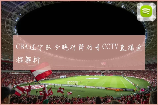 CBA辽宁队今晚对阵对手CCTV直播全程解析