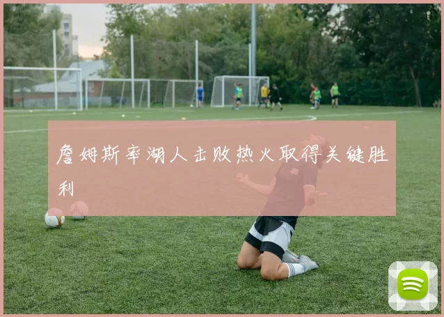 詹姆斯率湖人击败热火取得关键胜利