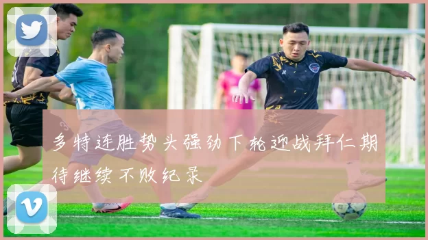 多特连胜势头强劲下轮迎战拜仁期待继续不败纪录