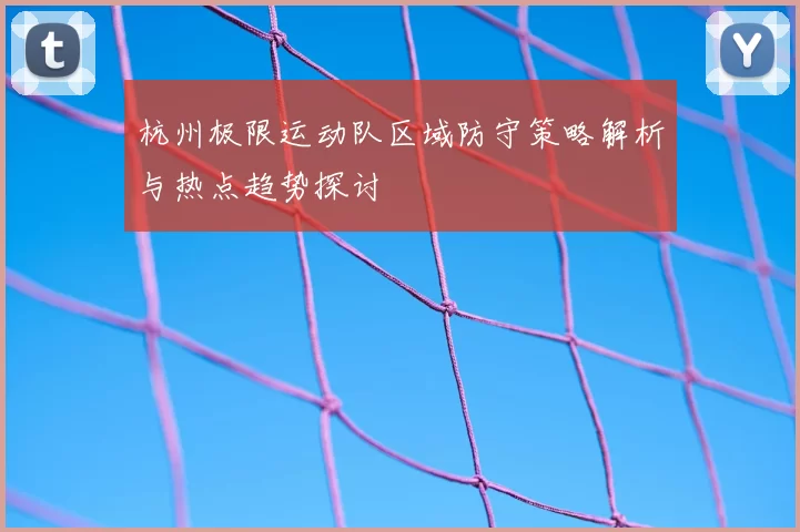 杭州极限运动队区域防守策略解析与热点趋势探讨
