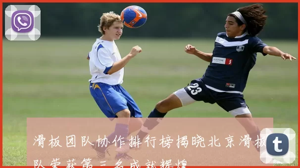 滑板团队协作排行榜揭晓北京滑板队荣获第三名成就辉煌