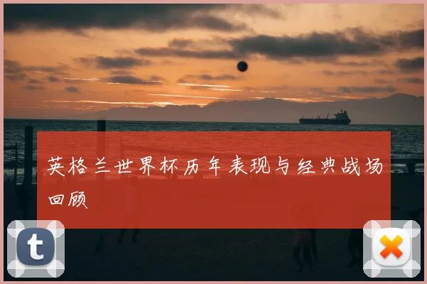 英格兰世界杯历年表现与经典战场回顾