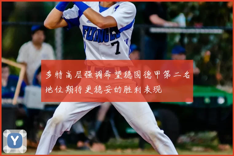 多特高层强调希望稳固德甲第二名地位期待更稳妥的胜利表现