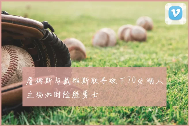 詹姆斯与戴维斯联手砍下70分湖人主场加时险胜勇士