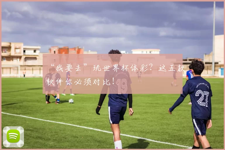 “我要去”玩世界杯体彩?这五款软件你必须对比!