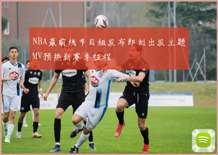 NBA最前线节目组发布即刻出发主题MV预热新赛季征程