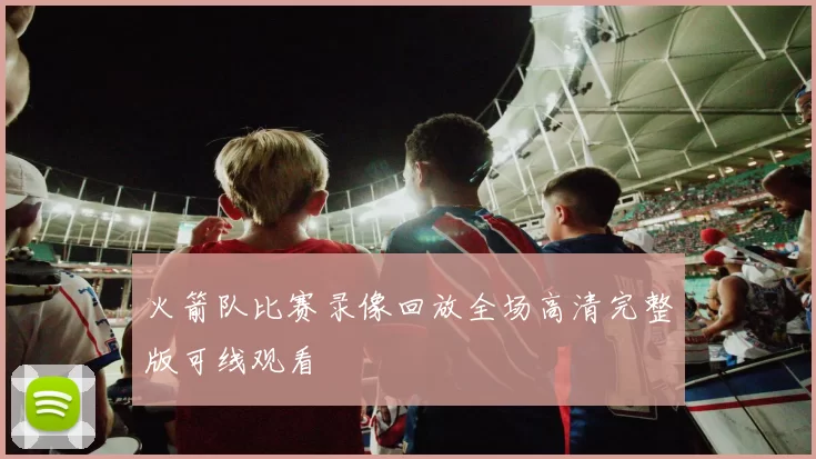 火箭队比赛录像回放全场高清完整版可线观看