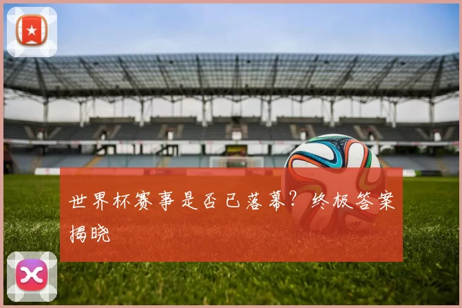 世界杯赛事是否已落幕？终极答案揭晓