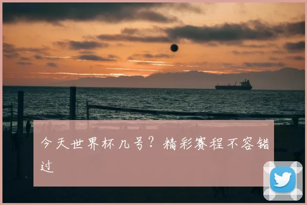 今天世界杯几号？精彩赛程不容错过