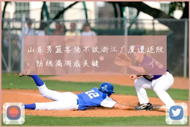 山东男篮客场不敌浙江广厦遭连败，防线漏洞成关键