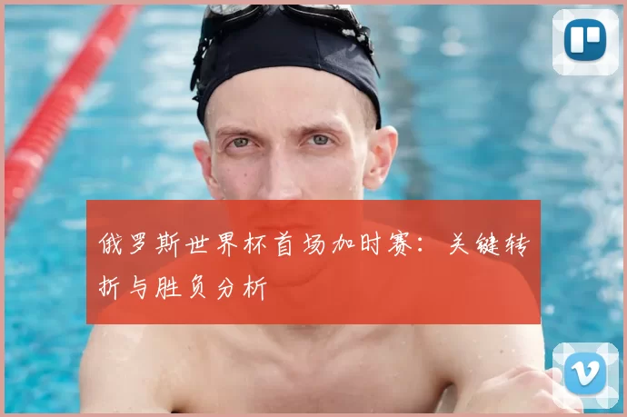俄罗斯世界杯首场加时赛：关键转折与胜负分析