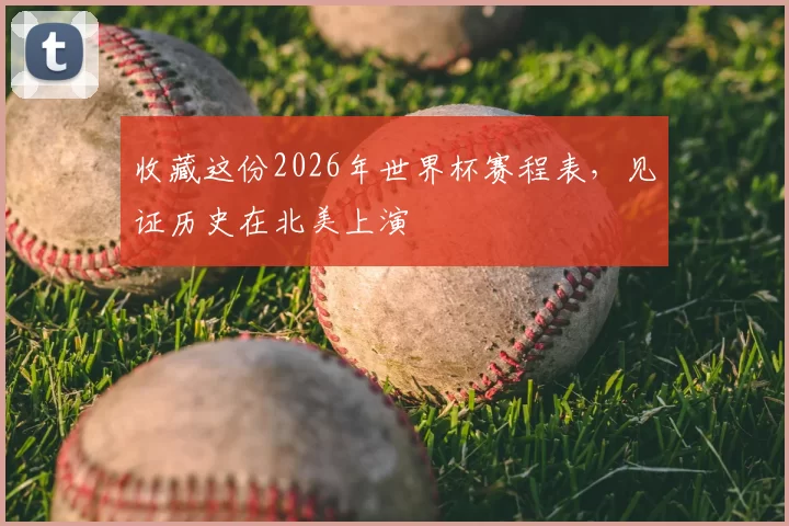 收藏这份2026年世界杯赛程表,见证历史在北美上演