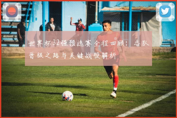 世界杯32强预选赛全程回顾：各队晋级之路与关键战役解析