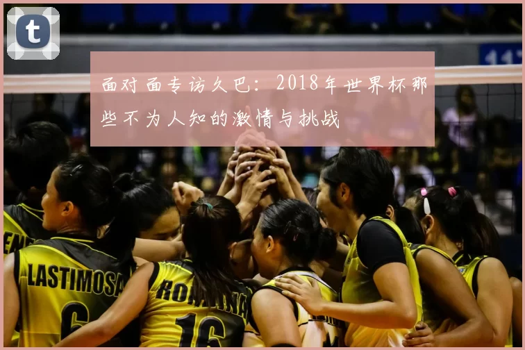 面对面专访久巴:2018年世界杯那些不为人知的激情与挑战