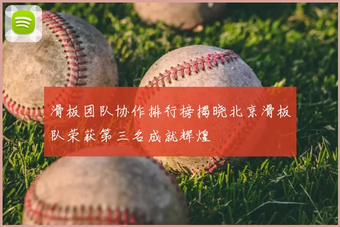 滑板团队协作排行榜揭晓北京滑板队荣获第三名成就辉煌