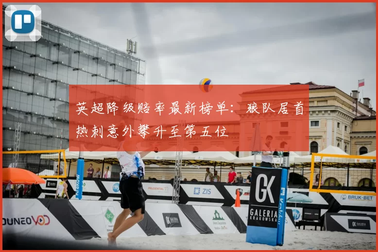 英超降级赔率最新榜单：狼队居首热刺意外攀升至第五位