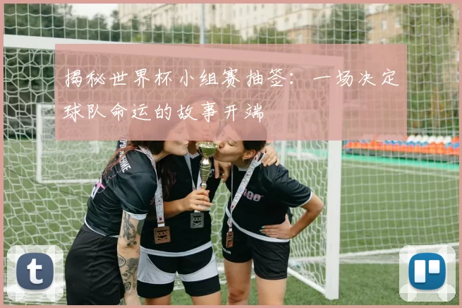 揭秘世界杯小组赛抽签：一场决定球队命运的故事开端