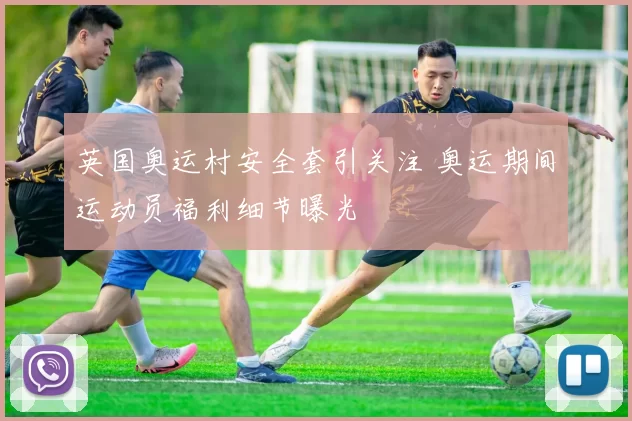 英国奥运村安全套引关注 奥运期间运动员福利细节曝光