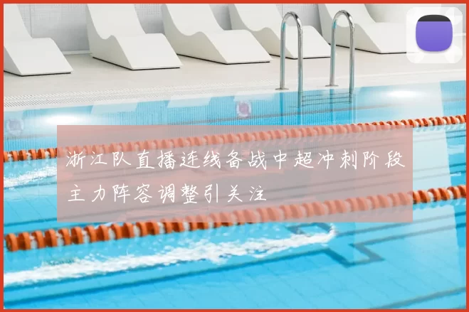 浙江队直播连线备战中超冲刺阶段主力阵容调整引关注