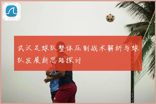 武汉足球队整体压制战术解析与球队发展新思路探讨