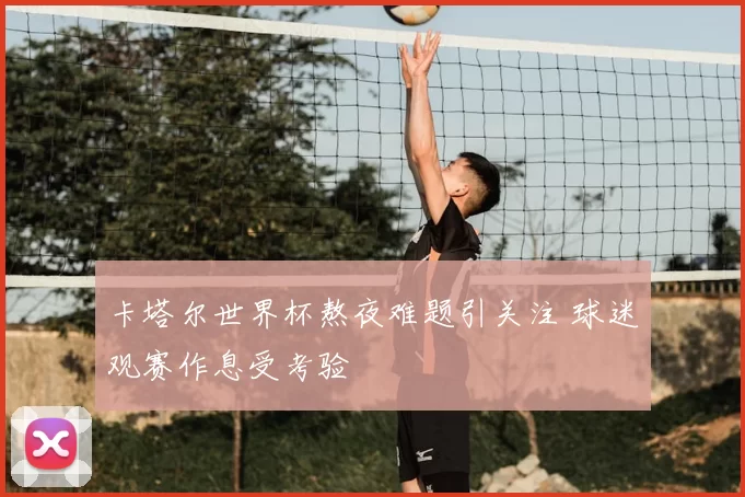 卡塔尔世界杯熬夜难题引关注 球迷观赛作息受考验