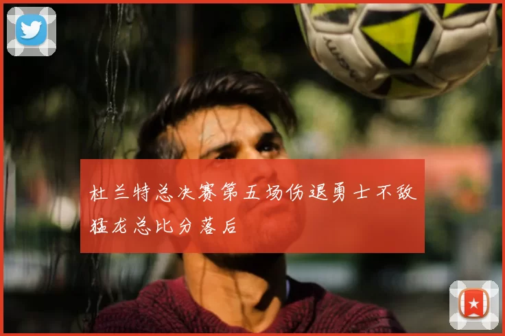 杜兰特总决赛第五场伤退勇士不敌猛龙总比分落后