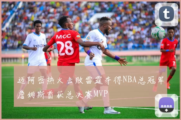 迈阿密热火击败雷霆夺得NBA总冠军詹姆斯首获总决赛MVP