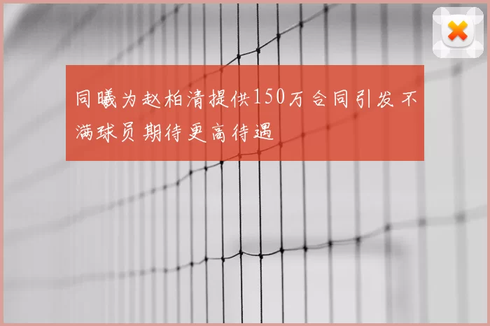 同曦为赵柏清提供150万合同引发不满球员期待更高待遇