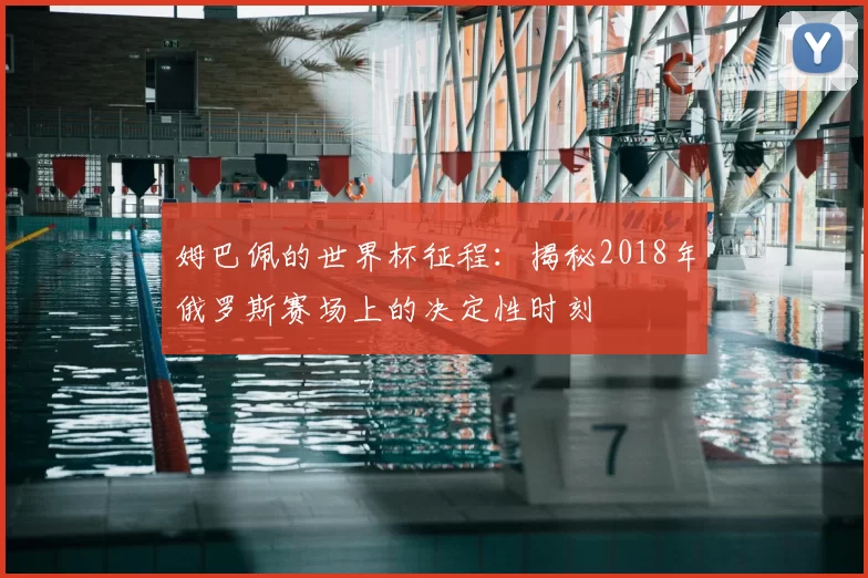 姆巴佩的世界杯征程：揭秘2018年俄罗斯赛场上的决定性时刻