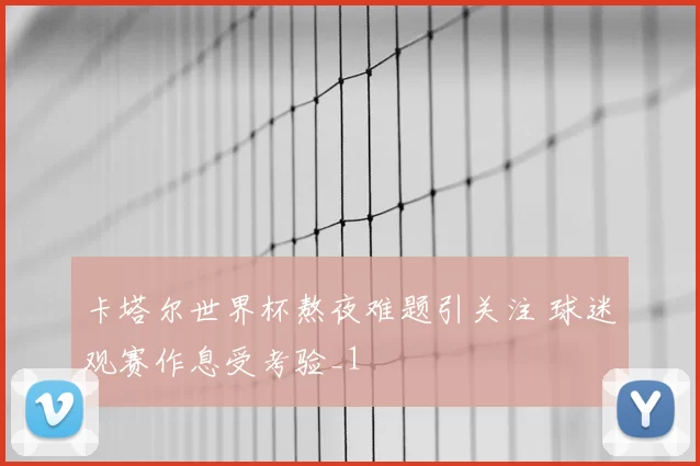 卡塔尔世界杯熬夜难题引关注 球迷观赛作息受考验_1