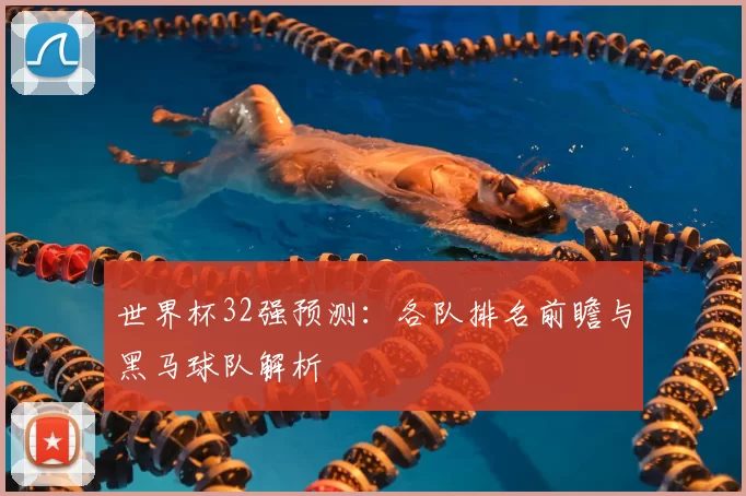 世界杯32强预测:各队排名前瞻与黑马球队解析