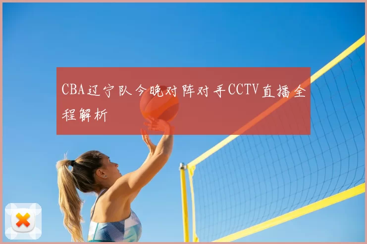 CBA辽宁队今晚对阵对手CCTV直播全程解析