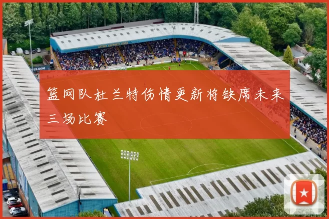 篮网队杜兰特伤情更新将缺席未来三场比赛