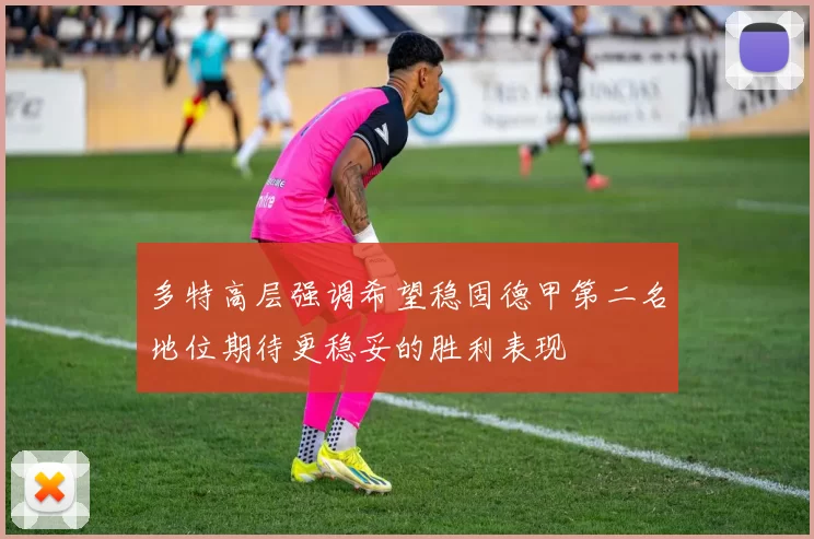 多特高层强调希望稳固德甲第二名地位期待更稳妥的胜利表现