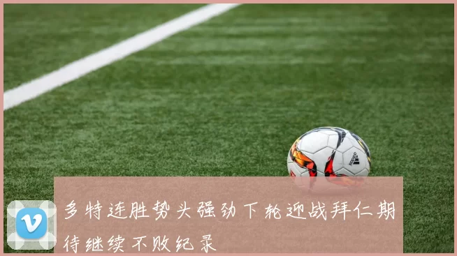 多特连胜势头强劲下轮迎战拜仁期待继续不败纪录
