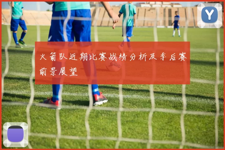 火箭队近期比赛战绩分析及季后赛前景展望