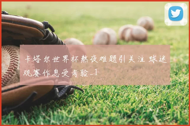 卡塔尔世界杯熬夜难题引关注 球迷观赛作息受考验_1