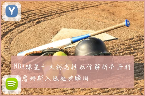 NBA球星十大标志性动作解析乔丹科比詹姆斯入选经典瞬间