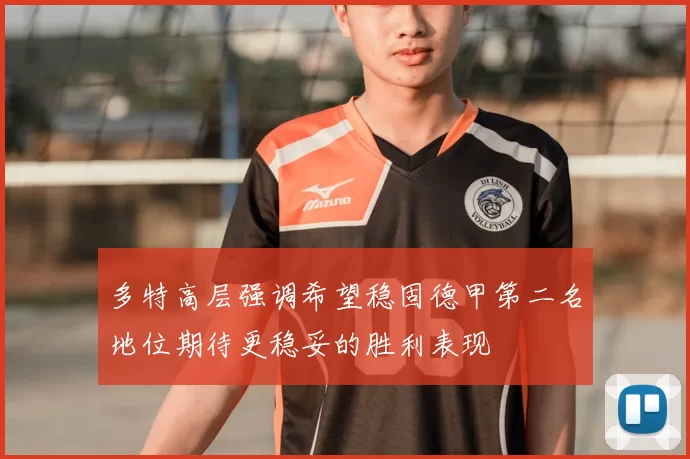 多特高层强调希望稳固德甲第二名地位期待更稳妥的胜利表现