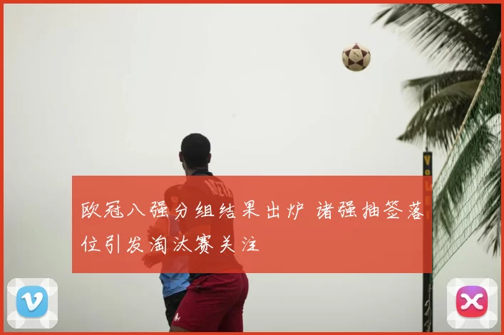 欧冠八强分组结果出炉 诸强抽签落位引发淘汰赛关注