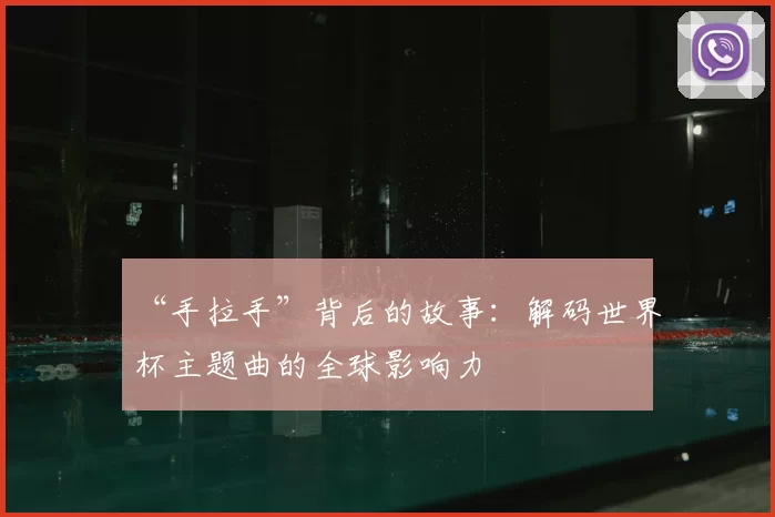“手拉手”背后的故事:解码世界杯主题曲的全球影响力