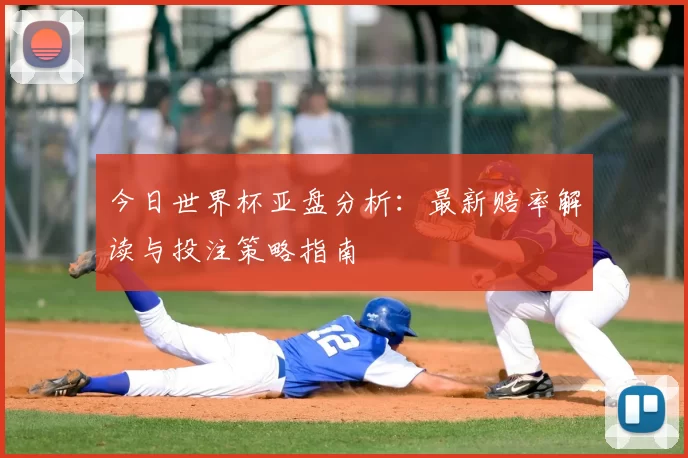 今日世界杯亚盘分析：最新赔率解读与投注策略指南