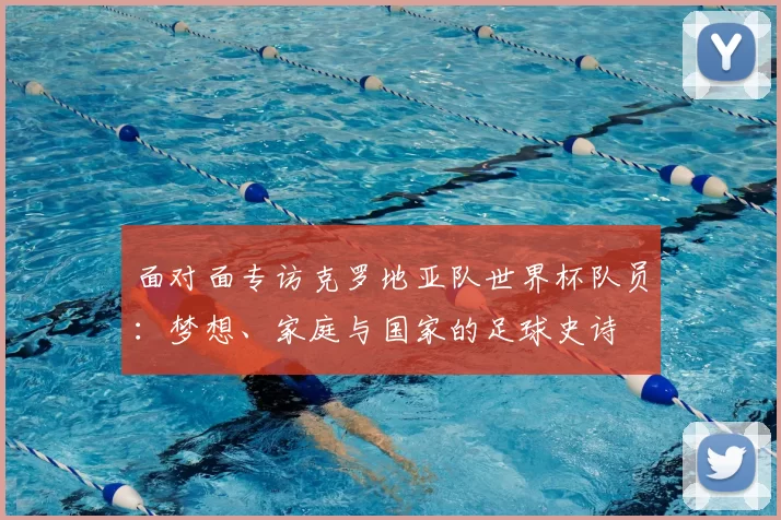 面对面专访克罗地亚队世界杯队员:梦想、家庭与国家的足球史诗
