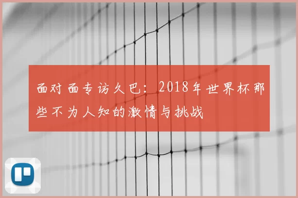 面对面专访久巴：2018年世界杯那些不为人知的激情与挑战