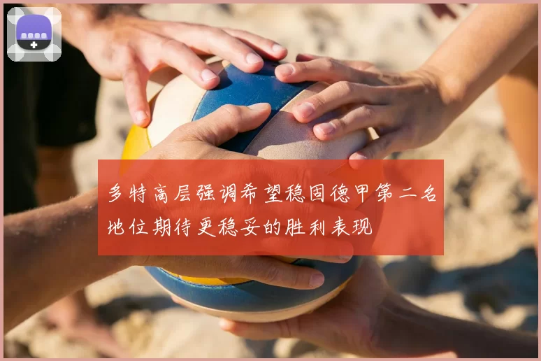 多特高层强调希望稳固德甲第二名地位期待更稳妥的胜利表现