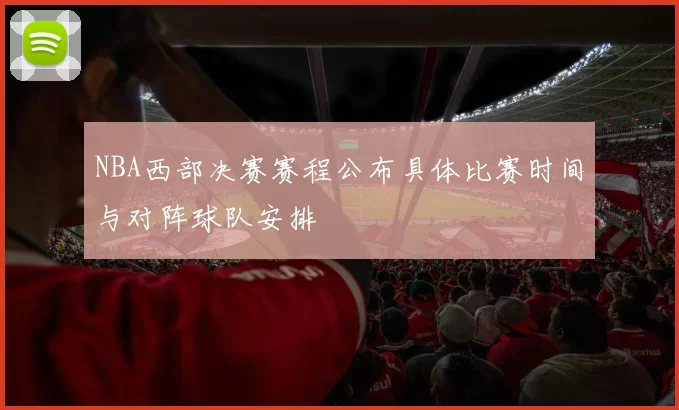 NBA西部决赛赛程公布具体比赛时间与对阵球队安排