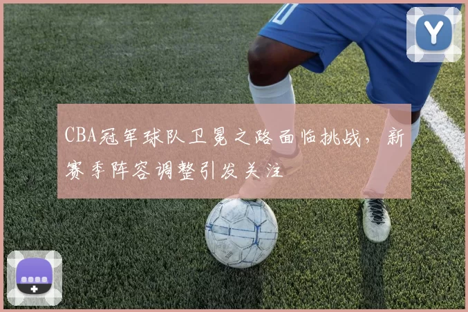 CBA冠军球队卫冕之路面临挑战，新赛季阵容调整引发关注