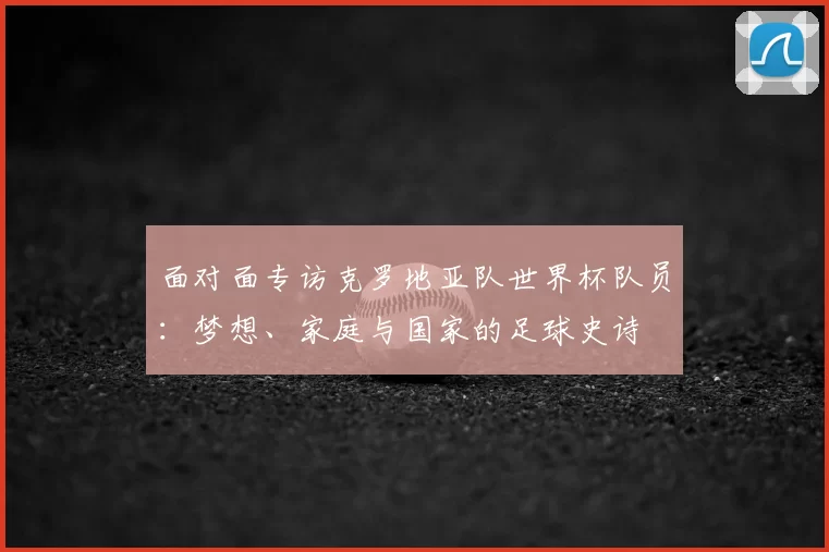 面对面专访克罗地亚队世界杯队员：梦想、家庭与国家的足球史诗