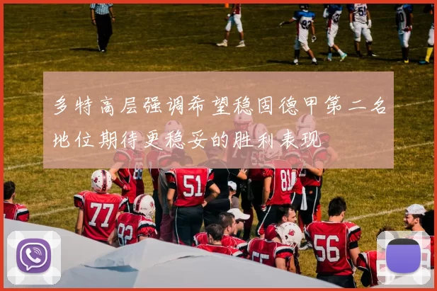 多特高层强调希望稳固德甲第二名地位期待更稳妥的胜利表现