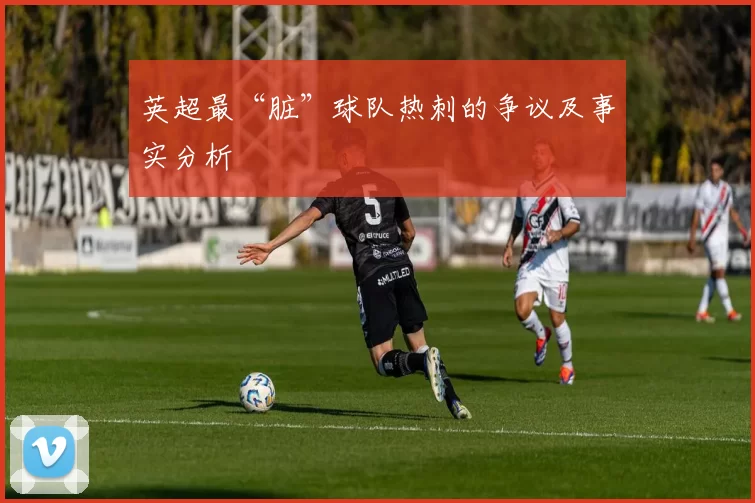 英超最“脏”球队热刺的争议及事实分析